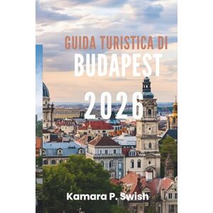 Swish, Kamara P. GUIDA TURISTICA DI BUDAPEST 2026: "Da Buda a Pest: esplora il fascino di due città Swish, Kamara P. GUIDA TURISTICA DI BUDAPEST 2026: "Da Buda a Pest: esplora il fascino di due città