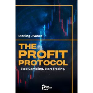 Vance, Sterling J. THE PROFIT PROTOCOL: Stop Gambling, Start Trading, and Build Generational Wealth in Any Market Vance, Sterling J. THE PROFIT PROTOCOL: Stop Gambling, Start Trading, and Build Generational Wealth in Any Market