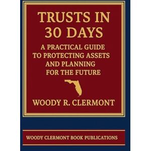 Clermont, Woody R Trusts in 30 Days: A Practical Guide to Protecting Assets and Planning for the Future Clermont, Woody R Trusts in 30 Days: A Practical Guide to Protecting Assets and Planning for the Future