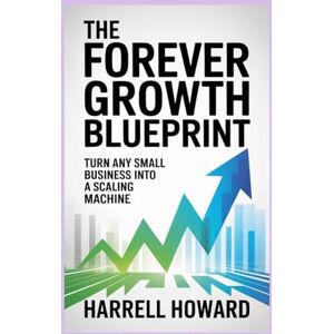 Howard, Harrell The Forever Growth Blueprint: Turn Any Small Business into a Scaling Machine Howard, Harrell The Forever Growth Blueprint: Turn Any Small Business into a Scaling Machine