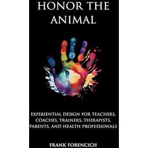Forencich, Frank Honor the Animal: Experiential design for teachers, coaches, trainers, therapists, parents, and health professionals Forencich, Frank Honor the Animal: Experiential design for teachers, coaches, trainers, therapists, parents, and health professionals