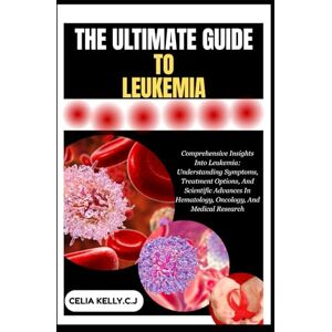 KELLY.C.J, CELIA THE ULTIMATE GUIDE TO LEUKEMIA: Comprehensive Insights Into Leukemia: Understanding Symptoms, Treatment Options, And Scientific Advances In Hematology, Oncology, And Medical Research KELLY.C.J, CELIA THE ULTIMATE GUIDE TO LEUKEMIA: Comprehensive Insights Into Leukemia: Understanding Symptoms, Treatment Options, And Scientific Advances In Hematology, Oncology, And Medical Research