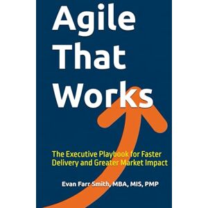 Smith, Evan Farr Agile That Works: The Executive Playbook for Faster Delivery and Greater Market Impact Smith, Evan Farr Agile That Works: The Executive Playbook for Faster Delivery and Greater Market Impact
