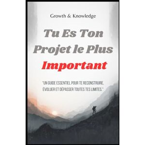 Knowledge, Growth and Tu Es Ton Projet le Plus Important: Un guide essentiel pour te reconstruire, évoluer et dépasser toutes tes limites Knowledge, Growth and Tu Es Ton Projet le Plus Important: Un guide essentiel pour te reconstruire, évoluer et dépasser toutes tes limites