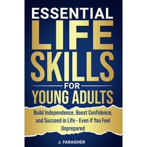 Faragher, J. ESSENTIAL LIFE SKILLS FOR YOUNG ADULTS: BUILD INDEPENDENCE, BOOST CONFIDENCE, AND SUCCEED IN LIFE EVEN IF YOU FEEL UNPREPARED Faragher, J. ESSENTIAL LIFE SKILLS FOR YOUNG ADULTS: BUILD INDEPENDENCE, BOOST CONFIDENCE, AND SUCCEED IN LIFE EVEN IF YOU FEEL UNPREPARED