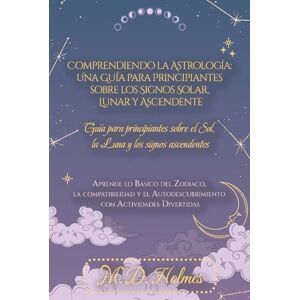 Holmes, M. D. Comprendiendo la Astrología: Una Guía para Principiantes sobre los Signos Solar, Lunar y Ascendente: Aprende lo Básico del Zodiaco, la Compatibilidad ... la Astrología / Entendendo a Astrologia) Holmes, M. D. Comprendiendo la Astrología: Una Guía para Principiantes sobre los Signos Solar, Lunar y Ascendente: Aprende lo Básico del Zodiaco, la Compatibilidad ... la Astrología / Entendendo a Astrologia)