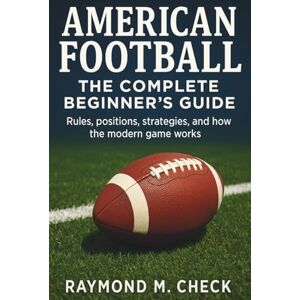 Check, Raymond M. American Football: The Complete Beginner’s Guide: Rules, positions, strategies, and how the modern game works Check, Raymond M. American Football: The Complete Beginner’s Guide: Rules, positions, strategies, and how the modern game works