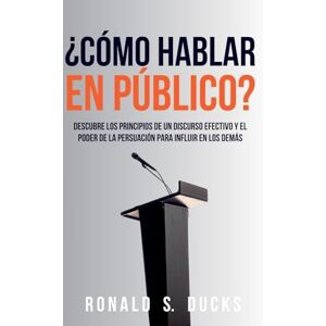 Ducks, Ronald S ¿Cómo Hablar En Público?: Descubre Los Principios De Un Discurso Efectivo Y El Poder De La Persuasión Para Influir En Los Demás Ducks, Ronald S ¿Cómo Hablar En Público?: Descubre Los Principios De Un Discurso Efectivo Y El Poder De La Persuasión Para Influir En Los Demás