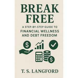 Langford, T S Break Free: A Step-by-Step Guide to Financial Wellness and Debt Freedom Langford, T S Break Free: A Step-by-Step Guide to Financial Wellness and Debt Freedom