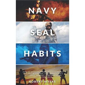 Myers, Robert NAVY SEAL HABITS: How to Develop Atomic Self-Discipline, Grit and Willpower. Forge Unbeatable Resiliency, Mindset, Confidence and Mental Toughness Myers, Robert NAVY SEAL HABITS: How to Develop Atomic Self-Discipline, Grit and Willpower. Forge Unbeatable Resiliency, Mindset, Confidence and Mental Toughness