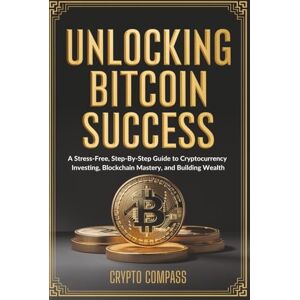 Compass, Crypto Unlocking Bitcoin Success: A Stress-Free, Step-By-Step Guide to Cryptocurrency Investing, Blockchain Mastery, and Building Wealth Compass, Crypto Unlocking Bitcoin Success: A Stress-Free, Step-By-Step Guide to Cryptocurrency Investing, Blockchain Mastery, and Building Wealth