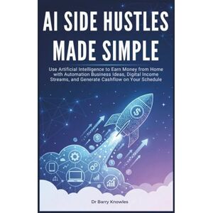 Knowles, Dr Barry AI Side Hustles Made Simple: Use Artificial Intelligence to Earn Money from Home with Automation Business Ideas, Digital Income Streams, and Generate Cashflow on Your Schedule Knowles, Dr Barry AI Side Hustles Made Simple: Use Artificial Intelligence to Earn Money from Home with Automation Business Ideas, Digital Income Streams, and Generate Cashflow on Your Schedule