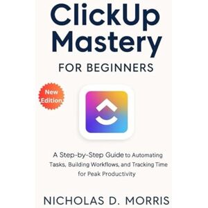 D. Morris, Nicholas ClickUp Mastery for Beginners: A Step-by-Step Guide to Automating Tasks, Building Workflows, and Tracking Time for Peak Productivity (MULTI-MEDIA) D. Morris, Nicholas ClickUp Mastery for Beginners: A Step-by-Step Guide to Automating Tasks, Building Workflows, and Tracking Time for Peak Productivity (MULTI-MEDIA)
