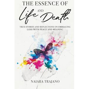 Trajano, Naiara The Essence of Life and Death: True Stories and Reflections on Embracing Loss with Peace and Meaning Trajano, Naiara The Essence of Life and Death: True Stories and Reflections on Embracing Loss with Peace and Meaning