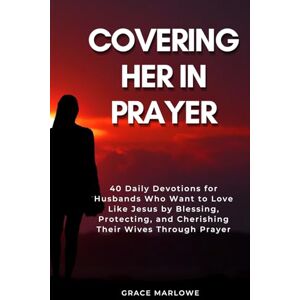 Marlowe, Grace Covering Her in Prayer: 40 Daily Devotions for Husbands Who Want to Love Like Jesus by Blessing, Protecting, and Cherishing Their Wives Through Prayer Marlowe, Grace Covering Her in Prayer: 40 Daily Devotions for Husbands Who Want to Love Like Jesus by Blessing, Protecting, and Cherishing Their Wives Through Prayer