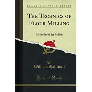 William Halliwell The Technics of Flour Milling: A Handbook for Millers (Classic Reprint) William Halliwell The Technics of Flour Milling: A Handbook for Millers (Classic Reprint)