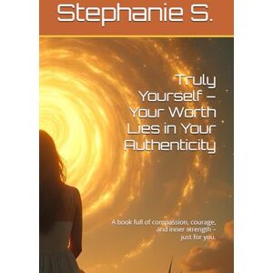 S., Stephanie Truly Yourself – Your Worth Lies in Your Authenticity: A book full of compassion, courage, and inner strength – just for you. S., Stephanie Truly Yourself – Your Worth Lies in Your Authenticity: A book full of compassion, courage, and inner strength – just for you.