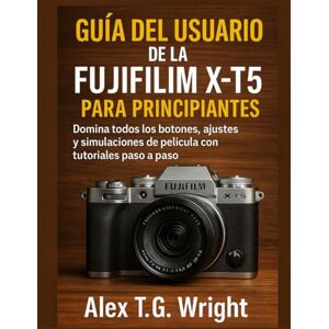 T.G. Wright, Alex GUÍA DEL USUARIO DE LA FUJIFILM X-T5 PARA PRINCIPIANTES: Domina todos los botones, ajustes y simulaciones de película con tutoriales paso a paso T.G. Wright, Alex GUÍA DEL USUARIO DE LA FUJIFILM X-T5 PARA PRINCIPIANTES: Domina todos los botones, ajustes y simulaciones de película con tutoriales paso a paso