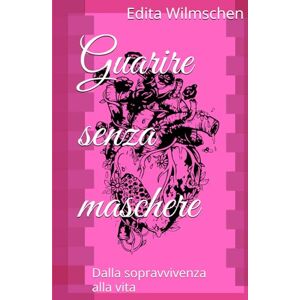 Wilmschen, Edita Guarire senza maschere: Dalla sopravvivenza alla vita Wilmschen, Edita Guarire senza maschere: Dalla sopravvivenza alla vita