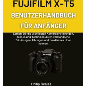 Scales, Philip FUJIFILM X-T5 BENUTZERHANDBUCH FÜR ANFÄNGER: Lernen Sie die wichtigsten Kameraeinstellungen, Menüs und Techniken durch verständliche Erklärungen, Übungen und praktisches Üben kennen. Scales, Philip FUJIFILM X-T5 BENUTZERHANDBUCH FÜR ANFÄNGER: Lernen Sie die wichtigsten Kameraeinstellungen, Menüs und Techniken durch verständliche Erklärungen, Übungen und praktisches Üben kennen.