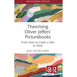 Dillon-Craig, Jade Theorising Oliver Jeffers’ Picturebooks: From How to Catch a Star to Now (Routledge Focus on Literature) Dillon-Craig, Jade Theorising Oliver Jeffers’ Picturebooks: From How to Catch a Star to Now (Routledge Focus on Literature)