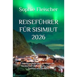 Fleischer, Sophie REISEFÜHRER FÜR SISIMIUT 2026: Küstenwunder und die Magie der Nordlichter: Die arktische Seele von Sisimiut wird enthüllt Fleischer, Sophie REISEFÜHRER FÜR SISIMIUT 2026: Küstenwunder und die Magie der Nordlichter: Die arktische Seele von Sisimiut wird enthüllt
