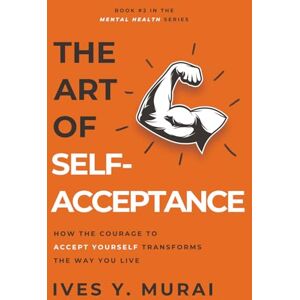 Murai, Ives Y. The Art of Self-Acceptance: How the Courage to Accept Yourself Transforms the Way You Live Murai, Ives Y. The Art of Self-Acceptance: How the Courage to Accept Yourself Transforms the Way You Live