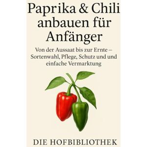 Hofbibliothek, Die Paprika & Chili anbauen für Anfänger: Von der Aussaat bis zur Ernte: Der praktische Ratgeber zur Sortenwahl, Pflege, Schutz und erfolgreichen Vermarktung im mitteleuropäischen Klima Hofbibliothek, Die Paprika & Chili anbauen für Anfänger: Von der Aussaat bis zur Ernte: Der praktische Ratgeber zur Sortenwahl, Pflege, Schutz und erfolgreichen Vermarktung im mitteleuropäischen Klima
