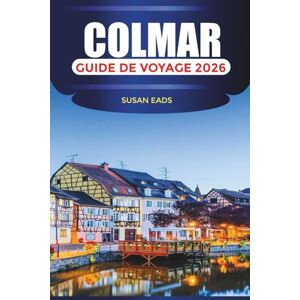 EADS, SUSAN COLMAR Guide de voyage 2026: Rues pittoresques, excursions d'une journée dans les villages alsaciens et musées d'art EADS, SUSAN COLMAR Guide de voyage 2026: Rues pittoresques, excursions d'une journée dans les villages alsaciens et musées d'art