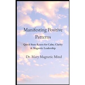 Magnetic Mind, Dr. Mary Manifesting Positive Patterns: Rapid Emotional Reset Techniques for High-Pressure Leadership Magnetic Mind, Dr. Mary Manifesting Positive Patterns: Rapid Emotional Reset Techniques for High-Pressure Leadership