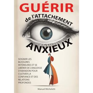 Micheletti, Manuel Guérir de l'Attachement Anxieux: Soigner les Blessures Intérieures et se Libérer de l'Angoisse d'Abandon pour Cultiver la Confiance et des Relations Profondes Micheletti, Manuel Guérir de l'Attachement Anxieux: Soigner les Blessures Intérieures et se Libérer de l'Angoisse d'Abandon pour Cultiver la Confiance et des Relations Profondes
