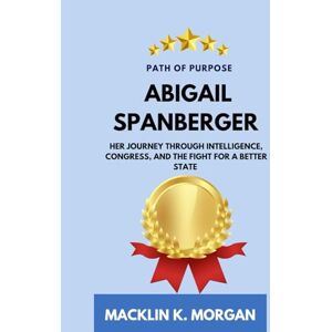Morgan, Macklin K. Path of Purpose Abigail Spanberger: Her Journey Through Intelligence, Congress, and the Fight for a Better State Morgan, Macklin K. Path of Purpose Abigail Spanberger: Her Journey Through Intelligence, Congress, and the Fight for a Better State