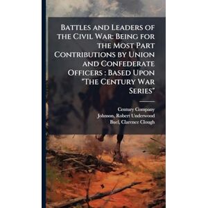 Johnson, Robert Underwood Battles and Leaders of the Civil War: Being for the Most Part Contributions by Union and Confederate Officers: Based Upon "The Century War Series Johnson, Robert Underwood Battles and Leaders of the Civil War: Being for the Most Part Contributions by Union and Confederate Officers: Based Upon "The Century War Series