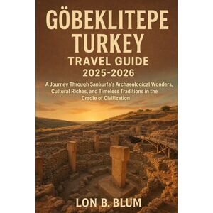 Blum, Lon B Göbeklitepe, Turkey Travel Guide 2025-2026: A Journey Through Şanlıurfa’s Archaeological Wonders, Cultural Riches, and Timeless Traditions in the Cradle of Civilization Blum, Lon B Göbeklitepe, Turkey Travel Guide 2025-2026: A Journey Through Şanlıurfa’s Archaeological Wonders, Cultural Riches, and Timeless Traditions in the Cradle of Civilization