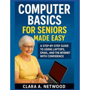 Netwood, Clara A. COMPUTER BASICS FOR SENIORS MADE EASY: A Step-by-Step Guide to Using Laptops, Email, and the Internet with Confidence Netwood, Clara A. COMPUTER BASICS FOR SENIORS MADE EASY: A Step-by-Step Guide to Using Laptops, Email, and the Internet with Confidence