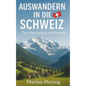 Herzog, Marian Auswandern in die Schweiz Zwischen Bergen und Neustart: Der kompakte Ratgeber Weil ein Neustart mehr ist als nur Umziehen Herzog, Marian Auswandern in die Schweiz Zwischen Bergen und Neustart: Der kompakte Ratgeber Weil ein Neustart mehr ist als nur Umziehen