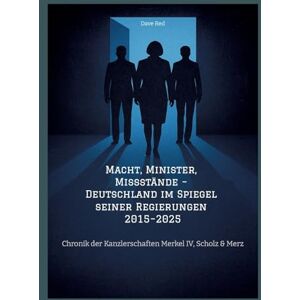 Red, Dave Macht, Minister, Missstände Deutschland im Spiegel seiner Regierungen 2015-2025: Chronik der Kanzlerschaften Merkel IV, Scholz & Merz Red, Dave Macht, Minister, Missstände Deutschland im Spiegel seiner Regierungen 2015-2025: Chronik der Kanzlerschaften Merkel IV, Scholz & Merz