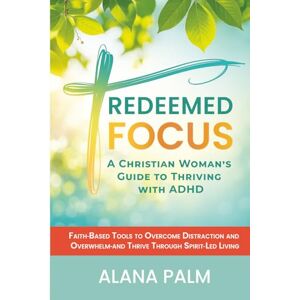 Palm Redeemed Focus: A Christian Woman's Guide to Thriving with ADHD: Faith-Based Tools to Overcome Distraction and Overwhelm and Thrive Through Spirit-Led Living Palm Redeemed Focus: A Christian Woman's Guide to Thriving with ADHD: Faith-Based Tools to Overcome Distraction and Overwhelm and Thrive Through Spirit-Led Living