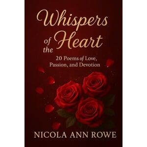 Rowe, Nicola Ann Whispers of the Heart: 20 Poems of Love, Passion, and Devotion Rowe, Nicola Ann Whispers of the Heart: 20 Poems of Love, Passion, and Devotion