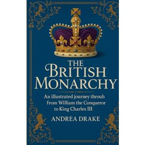 Drake, Andrea The British Monarchy: An Illustrated Journey Through Every Reign from William the Conqueror to King Charles III Drake, Andrea The British Monarchy: An Illustrated Journey Through Every Reign from William the Conqueror to King Charles III