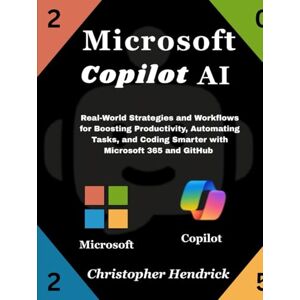 Hendrick, Christopher Microsoft Copilot AI: Real-World Strategies and Workflows for Boosting Productivity, Automating Tasks, and Coding Smarter with Microsoft 365 and GitHub Hendrick, Christopher Microsoft Copilot AI: Real-World Strategies and Workflows for Boosting Productivity, Automating Tasks, and Coding Smarter with Microsoft 365 and GitHub