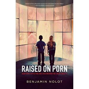 Nolot, Benjamin Raised on Porn: How Porn Is Affecting Our Lives and What We Can Do about It Nolot, Benjamin Raised on Porn: How Porn Is Affecting Our Lives and What We Can Do about It