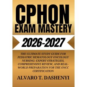 DASHENYI, ALVARO T. CPHON Exam Mastery 2026-2027: The Ultimate Study Guide for Pediatric Hematology Oncology Nursing: Expert Strategies, Comprehensive Review, and Real-World Preparation for the ONCC Certification DASHENYI, ALVARO T. CPHON Exam Mastery 2026-2027: The Ultimate Study Guide for Pediatric Hematology Oncology Nursing: Expert Strategies, Comprehensive Review, and Real-World Preparation for the ONCC Certification