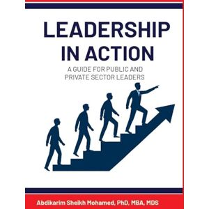 Mohamed, Abdikarim Sheikh Leadership in Action: A Guide for Public and Private Sector Leaders Mohamed, Abdikarim Sheikh Leadership in Action: A Guide for Public and Private Sector Leaders
