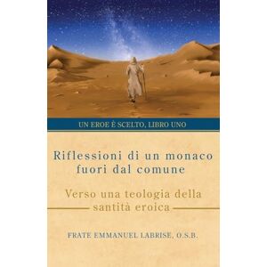 Labrise O.S.B., Frate Emmanuel Riflessioni di un monaco fuori dal comune: Verso una teologia della santità eroica: 1 (Un eroe è scelto) Labrise O.S.B., Frate Emmanuel Riflessioni di un monaco fuori dal comune: Verso una teologia della santità eroica: 1 (Un eroe è scelto)
