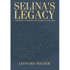 Holder, Leonard Selina's Legacy: A sequel to Selina of Sussex 1818-1886 Holder, Leonard Selina's Legacy: A sequel to Selina of Sussex 1818-1886