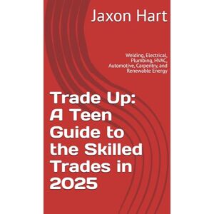Hart, Jaxon Trade Up: A Teen Guide to the Skilled Trades in 2025: Welding, Electrical, Plumbing, HVAC, Automotive, Carpentry, and Renewable Energy (Teen Pathways) Hart, Jaxon Trade Up: A Teen Guide to the Skilled Trades in 2025: Welding, Electrical, Plumbing, HVAC, Automotive, Carpentry, and Renewable Energy (Teen Pathways)