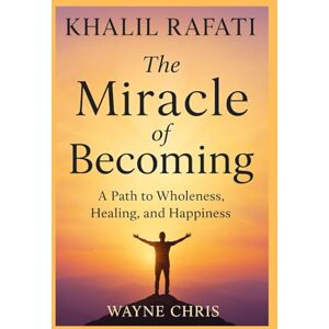 Chris, Wayne Khalil Rafati: The Miracle of Becoming: A Path to Wholeness, Healing, and Happiness Chris, Wayne Khalil Rafati: The Miracle of Becoming: A Path to Wholeness, Healing, and Happiness