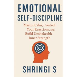 S, Shringi Emotional Self-Discipline: Master Calm, Control Your Reactions, and Build Unshakeable Inner Strength: 4 (Mindset & Emotional Mastery Series) S, Shringi Emotional Self-Discipline: Master Calm, Control Your Reactions, and Build Unshakeable Inner Strength: 4 (Mindset & Emotional Mastery Series)