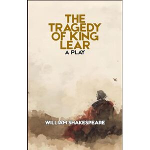 WILLIAM SHAKESPEARE The Tragedy of King Lear: A PLAY WILLIAM SHAKESPEARE The Tragedy of King Lear: A PLAY
